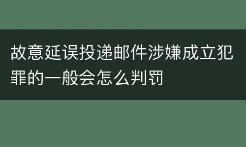 故意延误投递邮件涉嫌成立犯罪的一般会怎么判罚