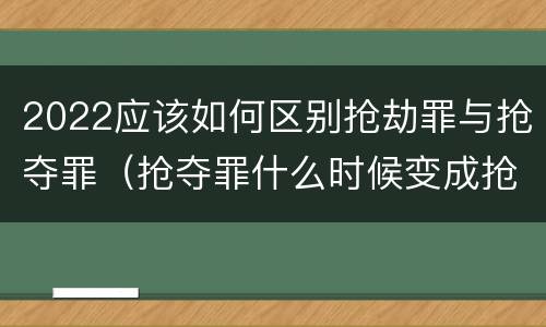 2022应该如何区别抢劫罪与抢夺罪（抢夺罪什么时候变成抢劫罪）