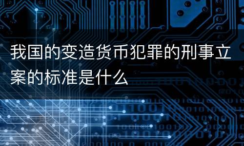 我国的变造货币犯罪的刑事立案的标准是什么