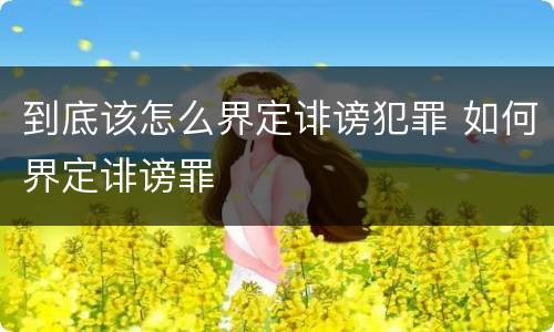 到底该怎么界定诽谤犯罪 如何界定诽谤罪