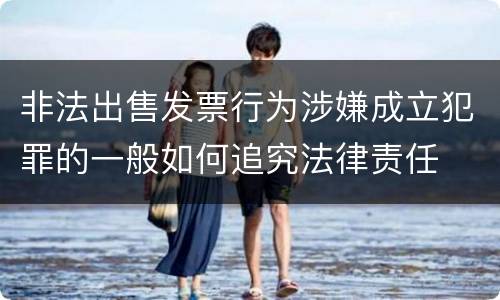 非法出售发票行为涉嫌成立犯罪的一般如何追究法律责任
