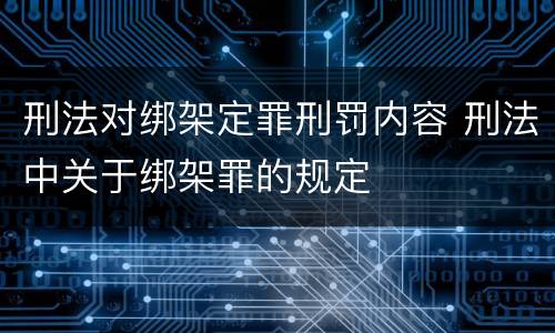 刑法对绑架定罪刑罚内容 刑法中关于绑架罪的规定