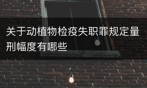 关于动植物检疫失职罪规定量刑幅度有哪些