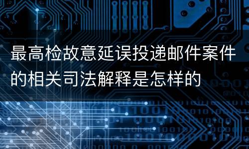 最高检故意延误投递邮件案件的相关司法解释是怎样的