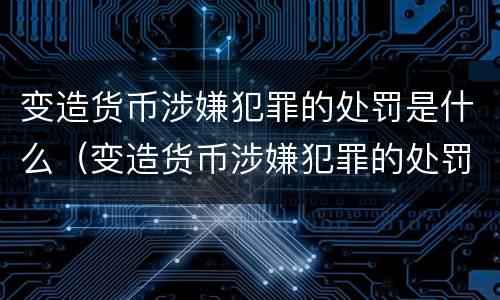 变造货币涉嫌犯罪的处罚是什么（变造货币涉嫌犯罪的处罚是什么意思）