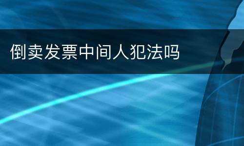 倒卖发票中间人犯法吗