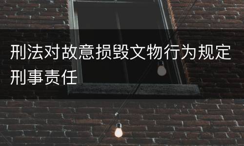 刑法对故意损毁文物行为规定刑事责任