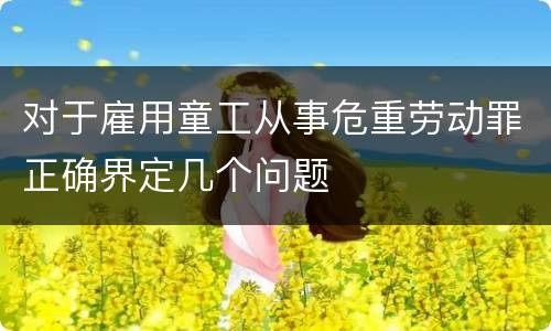对于雇用童工从事危重劳动罪正确界定几个问题