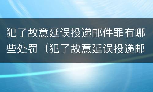 犯了故意延误投递邮件罪有哪些处罚（犯了故意延误投递邮件罪有哪些处罚标准）