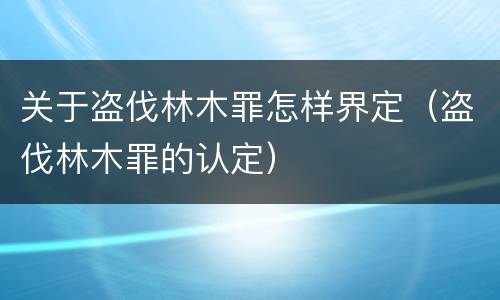 关于盗伐林木罪怎样界定（盗伐林木罪的认定）