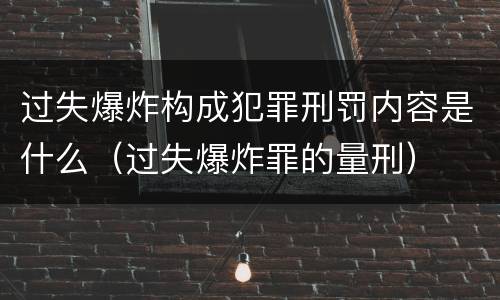 过失爆炸构成犯罪刑罚内容是什么（过失爆炸罪的量刑）