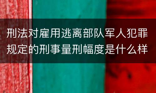 刑法对雇用逃离部队军人犯罪规定的刑事量刑幅度是什么样的