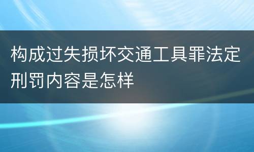 构成过失损坏交通工具罪法定刑罚内容是怎样