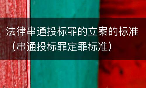 法律串通投标罪的立案的标准（串通投标罪定罪标准）