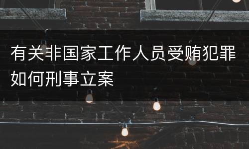 有关非国家工作人员受贿犯罪如何刑事立案