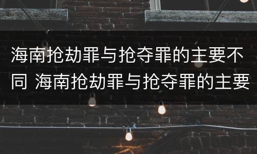 海南抢劫罪与抢夺罪的主要不同 海南抢劫罪与抢夺罪的主要不同点