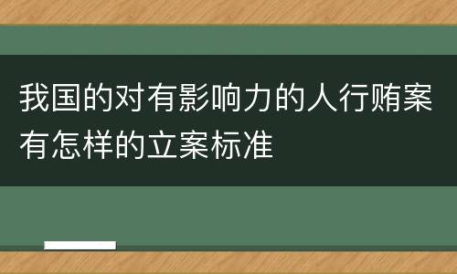 我国的对有影响力的人行贿案有怎样的立案标准