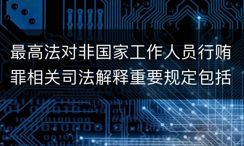 最高法对非国家工作人员行贿罪相关司法解释重要规定包括什么