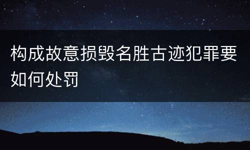 构成故意损毁名胜古迹犯罪要如何处罚
