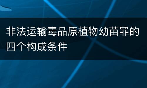 非法运输毒品原植物幼苗罪的四个构成条件