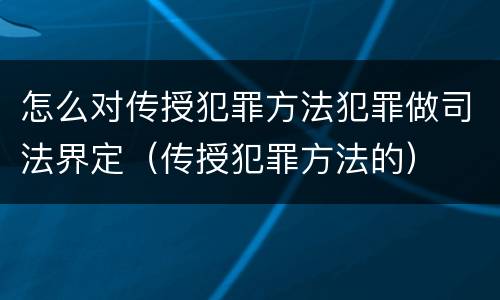 怎么对传授犯罪方法犯罪做司法界定（传授犯罪方法的）