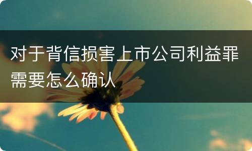 对于背信损害上市公司利益罪需要怎么确认