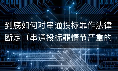 到底如何对串通投标罪作法律断定（串通投标罪情节严重的情形有哪些）