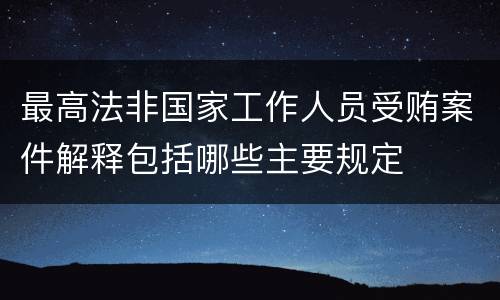 最高法非国家工作人员受贿案件解释包括哪些主要规定