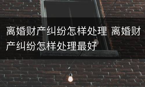 离婚财产纠纷怎样处理 离婚财产纠纷怎样处理最好