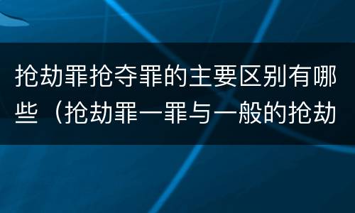 抢劫罪抢夺罪的主要区别有哪些（抢劫罪一罪与一般的抢劫罪区别）