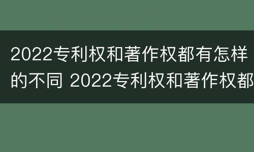 2022专利权和著作权都有怎样的不同 2022专利权和著作权都有怎样的不同之处