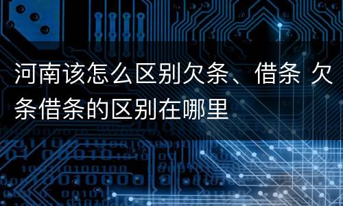 河南该怎么区别欠条、借条 欠条借条的区别在哪里