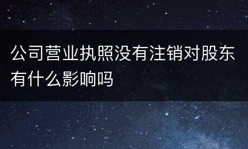 公司营业执照没有注销对股东有什么影响吗