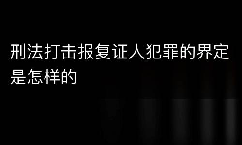 刑法打击报复证人犯罪的界定是怎样的