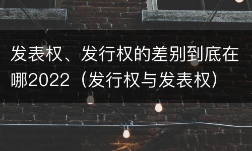 发表权、发行权的差别到底在哪2022(发行权与发表权)