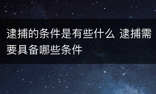 逮捕的条件是有些什么 逮捕需要具备哪些条件