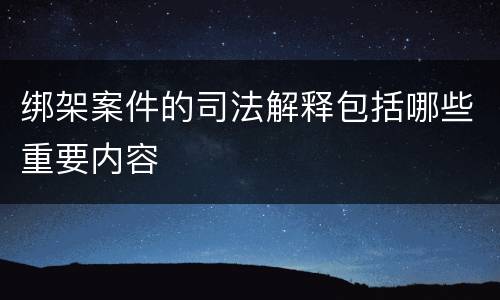 绑架案件的司法解释包括哪些重要内容
