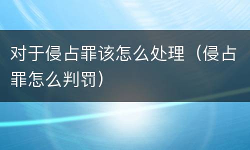 对于侵占罪该怎么处理（侵占罪怎么判罚）