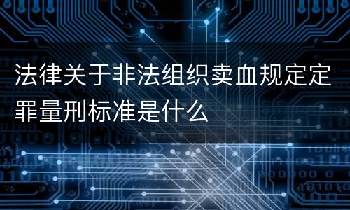 法律关于非法组织卖血规定定罪量刑标准是什么