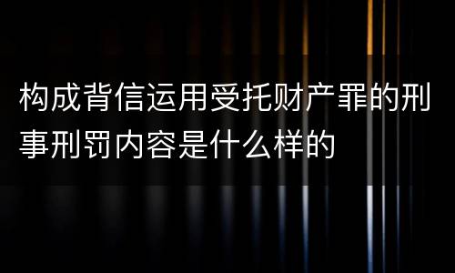 构成背信运用受托财产罪的刑事刑罚内容是什么样的