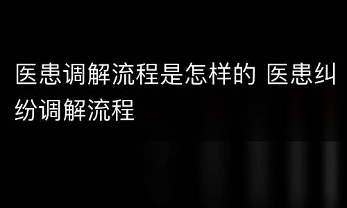 医患调解流程是怎样的 医患纠纷调解流程