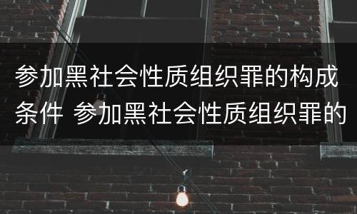 参加黑社会性质组织罪的构成条件 参加黑社会性质组织罪的构成条件是