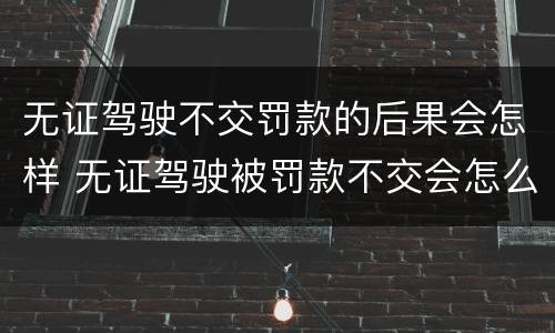 无证驾驶不交罚款的后果会怎样 无证驾驶被罚款不交会怎么样