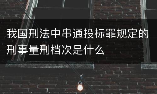 我国刑法中串通投标罪规定的刑事量刑档次是什么