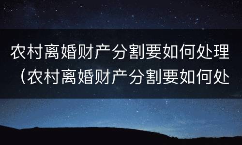 农村离婚财产分割要如何处理（农村离婚财产分割要如何处理呢）