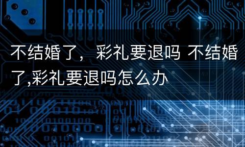 不结婚了，彩礼要退吗 不结婚了,彩礼要退吗怎么办