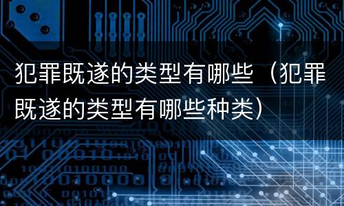 犯罪既遂的类型有哪些（犯罪既遂的类型有哪些种类）