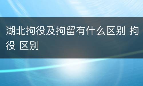 湖北拘役及拘留有什么区别 拘役 区别