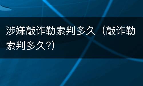 涉嫌敲诈勒索判多久（敲诈勒索判多久?）