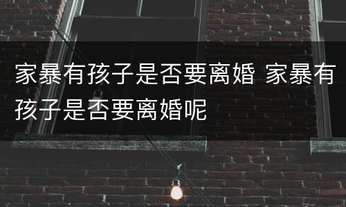 家暴有孩子是否要离婚 家暴有孩子是否要离婚呢